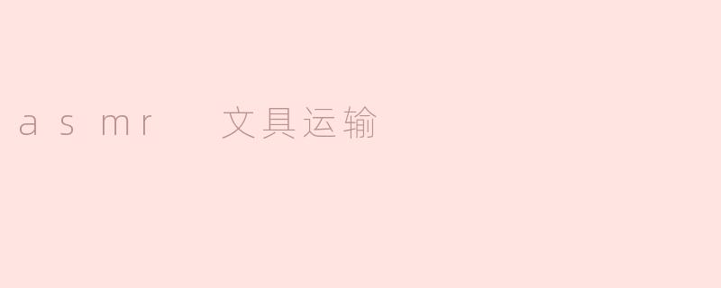什么是ASMR文具运输，为什么会有人对此感兴趣？****